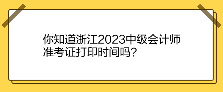 你知道浙江2023中級(jí)會(huì)計(jì)師準(zhǔn)考證打印時(shí)間嗎？