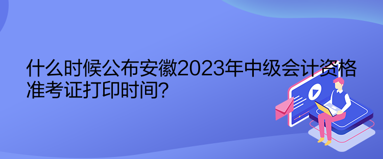 什么時(shí)候公布安徽2023年中級(jí)會(huì)計(jì)資格準(zhǔn)考證打印時(shí)間？