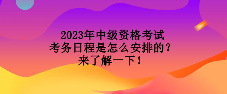 2023年中級(jí)資格考試考務(wù)日程是怎么安排的？來(lái)了解一下！