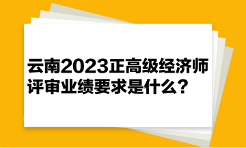 云南2023正高級經(jīng)濟師評審業(yè)績要求是什么？