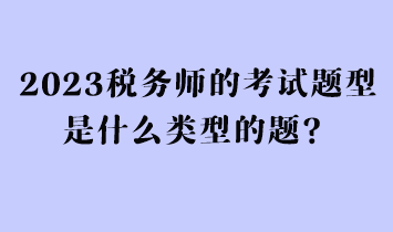 2023稅務(wù)師的考試題型是什么類型的題？