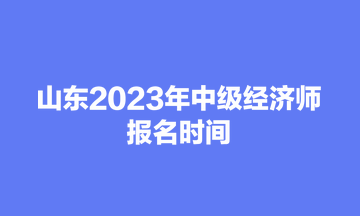 山東2023年中級經(jīng)濟師報名時間