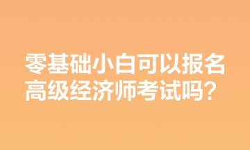 零基礎(chǔ)小白可以報(bào)名高級經(jīng)濟(jì)師考試嗎？