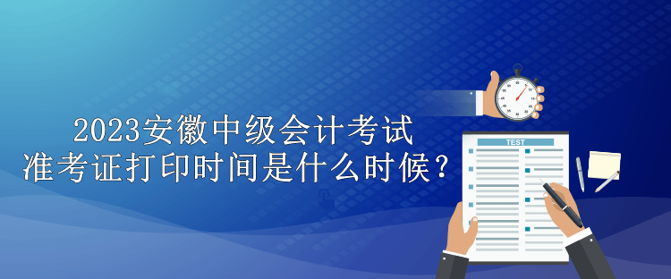 2023安徽中級會計考試準考證打印時間是什么時候？