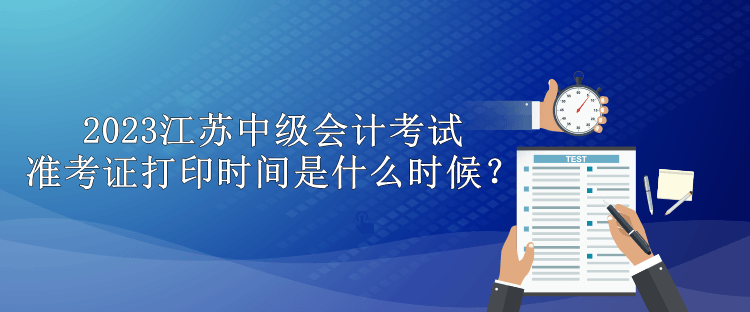 2023江蘇中級會計考試準(zhǔn)考證打印時間是什么時候？