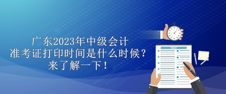 廣東2023年中級會計準(zhǔn)考證打印時間是什么時候？來了解一下！