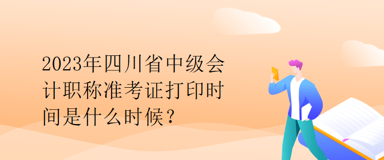 2023年四川省中級會計職稱準考證打印時間是什么時候？