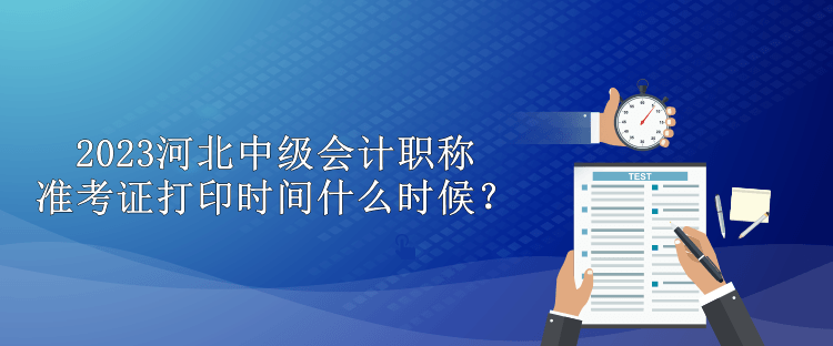 2023河北中級會計職稱準考證打印時間什么時候？