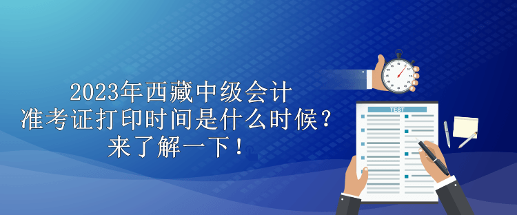 2023年西藏中級會計準考證打印時間是什么時候？來了解一下！