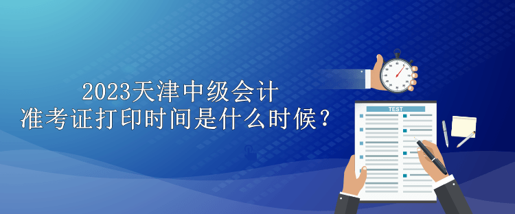 2023天津中級會計準考證打印時間是什么時候？