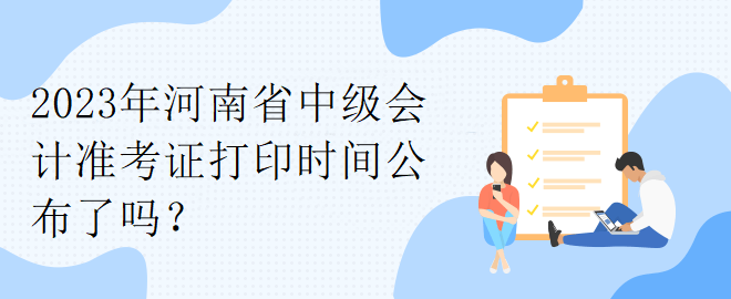 2023年河南省中級(jí)會(huì)計(jì)準(zhǔn)考證打印時(shí)間公布了嗎？