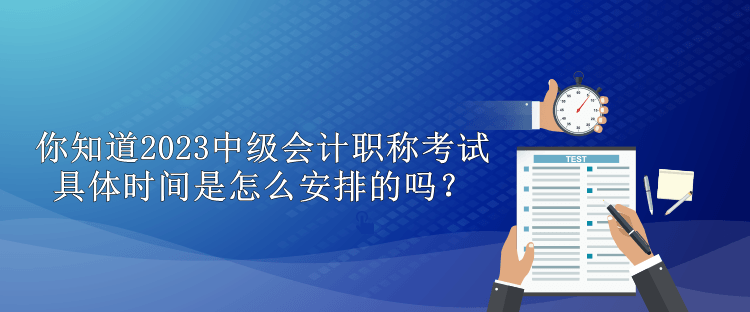 你知道2023中級會計(jì)職稱考試具體時(shí)間是怎么安排的嗎？