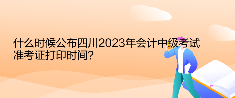 什么時(shí)候公布四川2023年會(huì)計(jì)中級(jí)考試準(zhǔn)考證打印時(shí)間？