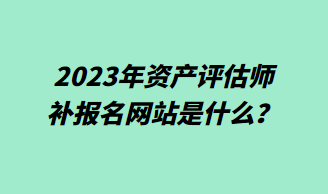 2023年資產(chǎn)評估師補報名網(wǎng)站是什么？