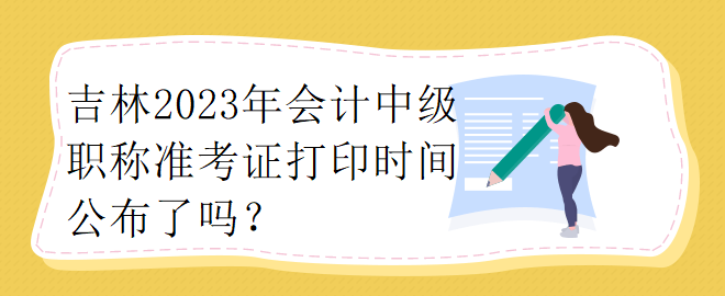 吉林2023年會計中級職稱準(zhǔn)考證打印時間公布了嗎？