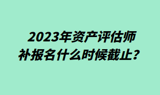 2023年資產(chǎn)評估師補(bǔ)報(bào)名什么時(shí)候截止？