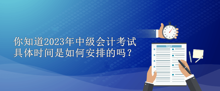 你知道2023年中級(jí)會(huì)計(jì)考試具體時(shí)間是如何安排的嗎？