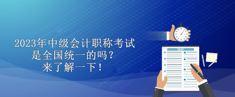 2023年中級會計職稱考試是全國統(tǒng)一的嗎？來了解一下！