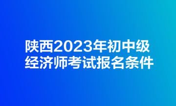 陜西2023年初中級(jí)經(jīng)濟(jì)師考試報(bào)名條件