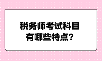 稅務(wù)師考試科目有哪些特點(diǎn)？點(diǎn)擊了解！