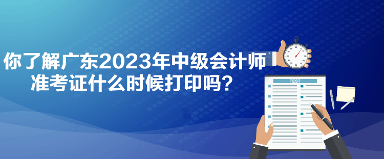 你了解廣東2023年中級會計師準考證什么時候打印嗎？