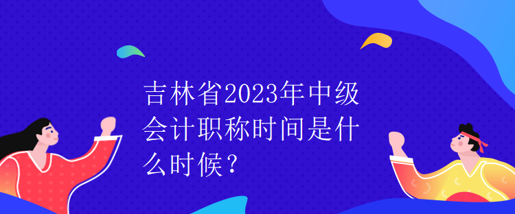 吉林省2023年中級會計職稱時間是什么時候？