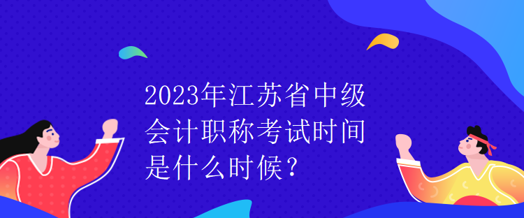 2023年江蘇省中級(jí)會(huì)計(jì)職稱考試時(shí)間是什么時(shí)候？