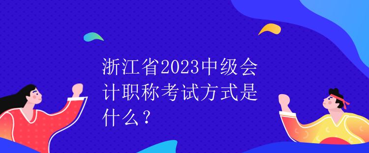 浙江省2023中級會計職稱考試方式是什么？