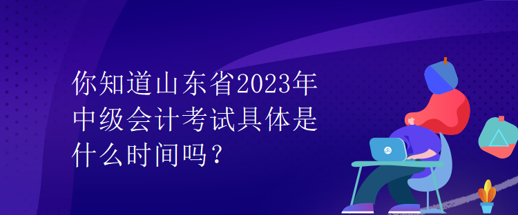 你知道山東省2023年中級(jí)會(huì)計(jì)考試具體是什么時(shí)間嗎？