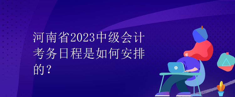 河南省2023中級會計考務(wù)日程是如何安排的？