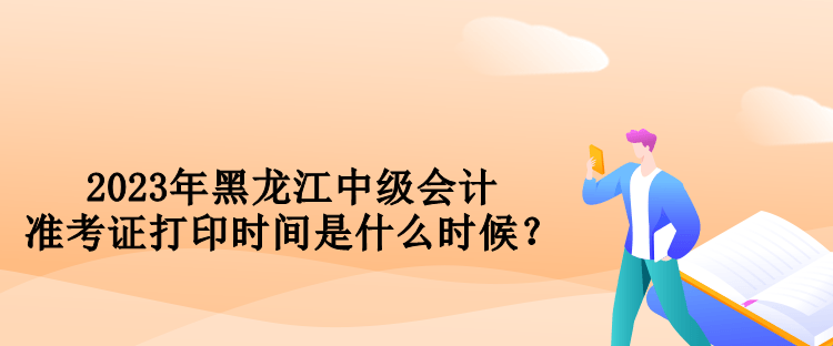 2023年黑龍江中級會計準(zhǔn)考證打印時間是什么時候？