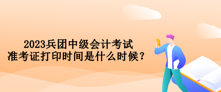 2023兵團中級會計考試準考證打印時間是什么時候？