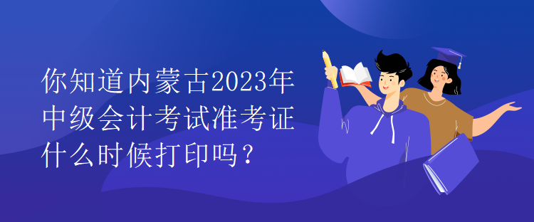 你知道內(nèi)蒙古2023年中級會計(jì)考試準(zhǔn)考證什么時(shí)候打印嗎？