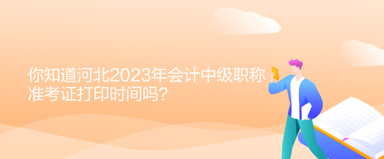 你知道河北2023年會(huì)計(jì)中級(jí)職稱準(zhǔn)考證打印時(shí)間嗎？