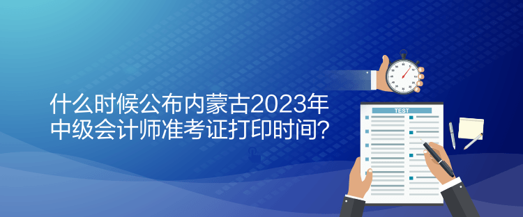 什么時(shí)候公布內(nèi)蒙古2023年中級會(huì)計(jì)師準(zhǔn)考證打印時(shí)間？