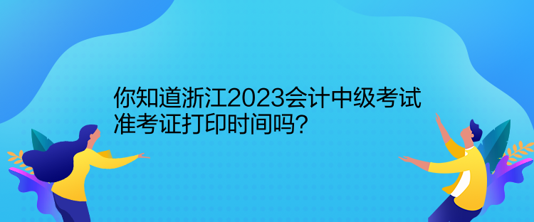 你知道浙江2023會(huì)計(jì)中級(jí)考試準(zhǔn)考證打印時(shí)間嗎？