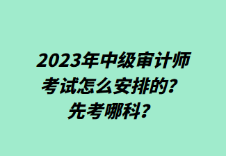 2023年中級(jí)審計(jì)師考試怎么安排的？先考哪科？