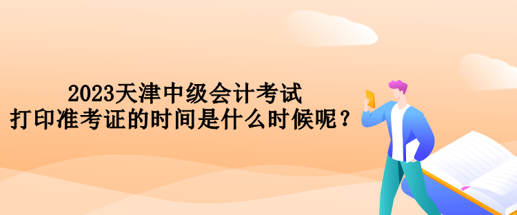 2023天津中級會計考試打印準考證的時間是什么時候呢？