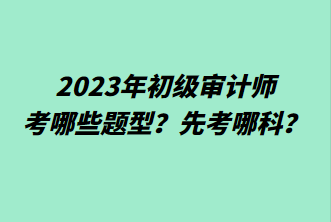 2023年初級(jí)審計(jì)師考哪些題型？先考哪科？