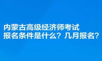 內(nèi)蒙古高級經(jīng)濟師考試報名條件是什么？幾月報名？