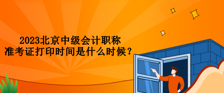 2023北京中級會計(jì)職稱準(zhǔn)考證打印時(shí)間是什么時(shí)候？