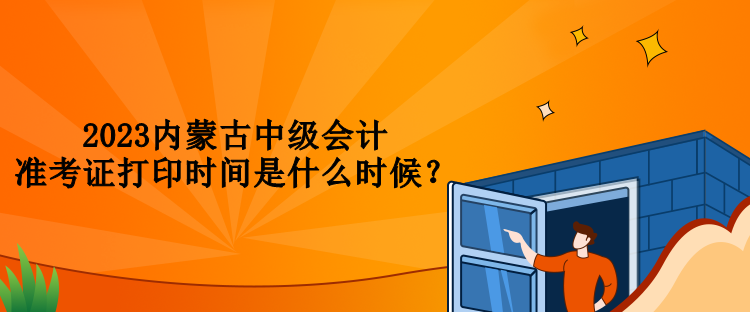 2023內(nèi)蒙古中級會計準考證打印時間是什么時候？