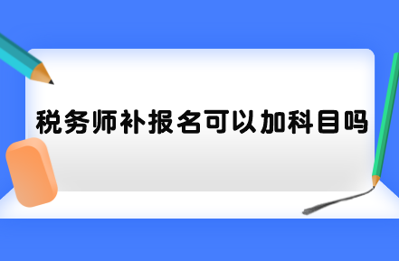 稅務(wù)師補(bǔ)報(bào)名可以加科目嗎？