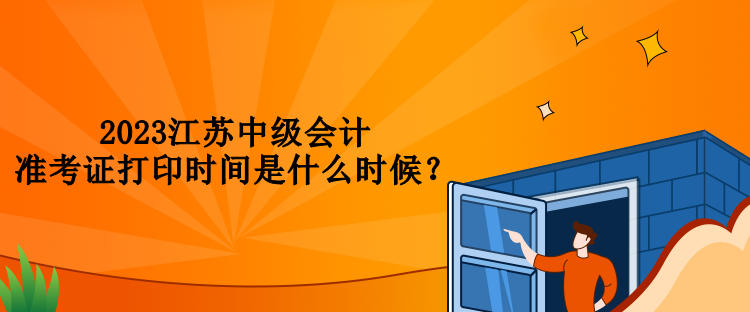 2023江蘇中級會計準考證打印時間是什么時候？