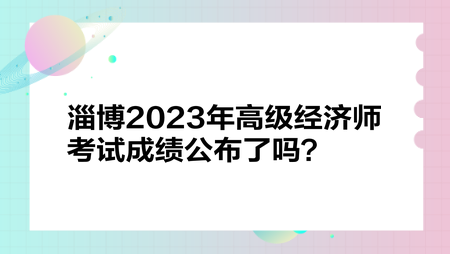 淄博2023年高級(jí)經(jīng)濟(jì)師考試成績(jī)公布了嗎？