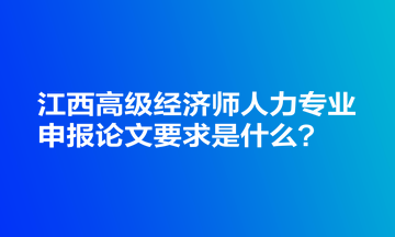 江西高級經(jīng)濟師人力專業(yè)申報論文要求是什么？