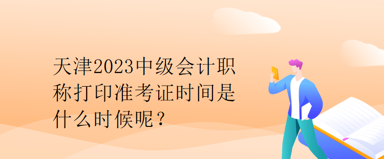 天津2023中級(jí)會(huì)計(jì)職稱打印準(zhǔn)考證時(shí)間是什么時(shí)候呢？