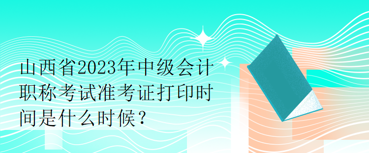 山西省2023年中級會計職稱考試準考證打印時間是什么時候？