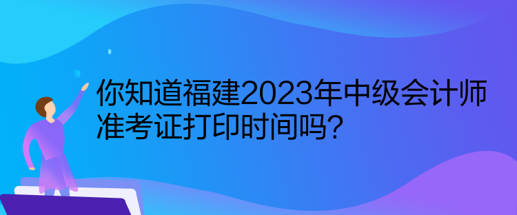 你知道福建2023年中級(jí)會(huì)計(jì)師準(zhǔn)考證打印時(shí)間嗎？