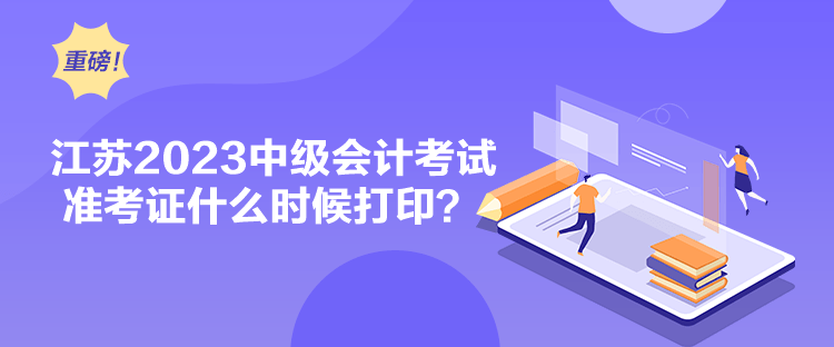 江蘇2023中級會計考試準(zhǔn)考證什么時候打??？